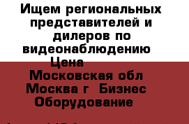 Ищем региональных представителей и дилеров по видеонаблюдению › Цена ­ 6 666 - Московская обл., Москва г. Бизнес » Оборудование   
